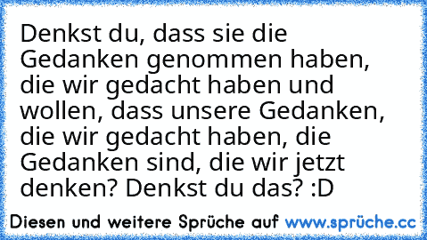 Denkst du, dass sie die Gedanken genommen haben, die wir gedacht haben und wollen, dass unsere Gedanken, die wir gedacht haben, die Gedanken sind, die wir jetzt denken? Denkst du das? :D