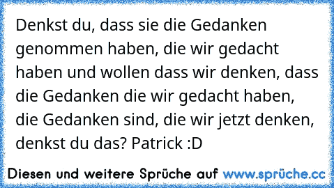 Denkst du, dass sie die Gedanken genommen haben, die wir gedacht haben und wollen dass wir denken, dass die Gedanken die wir gedacht haben, die Gedanken sind, die wir jetzt denken, denkst du das? 
Patrick :D ♥