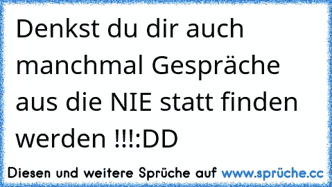 Denkst du dir auch manchmal Gespräche aus die NIE statt finden werden !!!
:DD