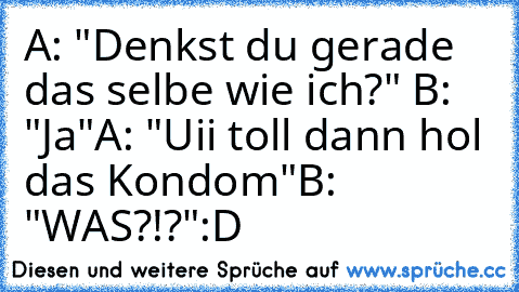 A: "Denkst du gerade das selbe wie ich?" 
B: "Ja"
A: "Uii toll dann hol das Kondom"
B: "WAS?!?"
:D