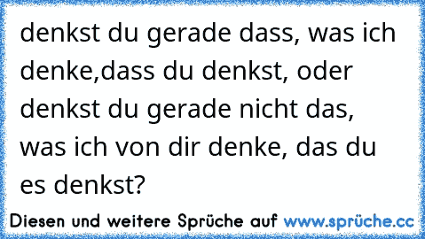 denkst du gerade dass, was ich denke,dass du denkst, oder denkst du gerade nicht das, was ich von dir denke, das du es denkst?