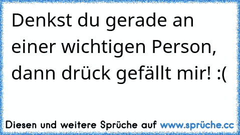 Denkst du gerade an einer wichtigen Person, dann drück gefällt mir! :(