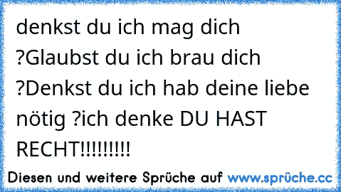 denkst du ich mag dich ?
Glaubst du ich brau dich ?
Denkst du ich hab deine liebe nötig ?
ich denke DU HAST RECHT!!!!!!!!!