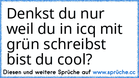 Denkst du nur weil du in icq mit grün schreibst bist du cool?