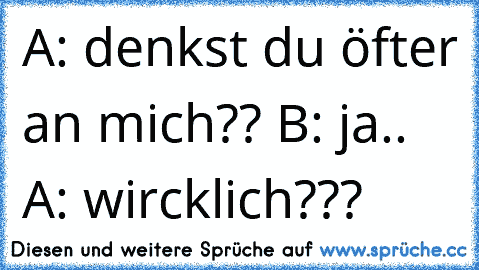 A: denkst du öfter an mich?? B: ja.. A: wircklich???