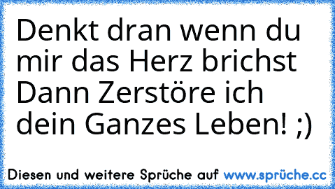 Denkt dran wenn du mir das Herz brichst Dann Zerstöre ich dein Ganzes Leben! ;)