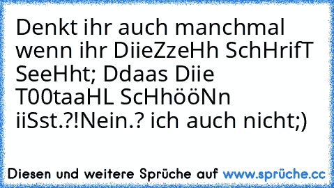 Denkt ihr auch manchmal wenn ihr DiieZzeHh SchHrifT SeeHht; Ddaas Diie T00taaHL ScHhööNn iiSst.?!
Nein.? ich auch nicht;)