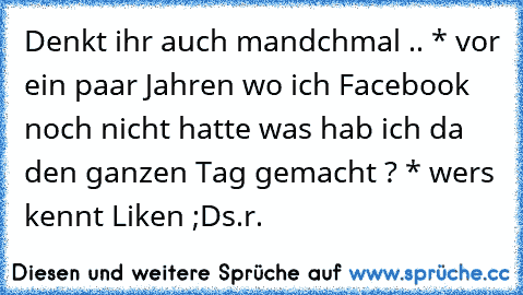 Denkt ihr auch mandchmal .. * vor ein paar Jahren wo ich Facebook noch nicht hatte was hab ich da den ganzen Tag gemacht ? * 
wers kennt Liken ;D
s.r.