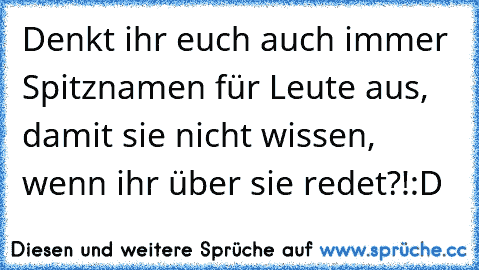 Denkt ihr euch auch immer Spitznamen für Leute aus, damit sie nicht wissen, wenn ihr über sie redet?!:D