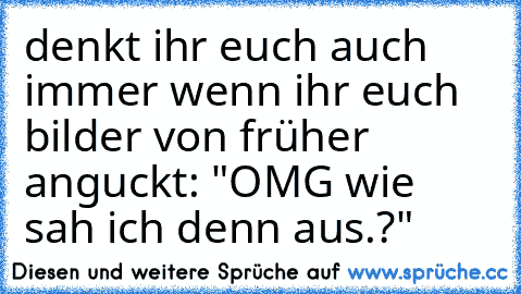 denkt ihr euch auch immer wenn ihr euch bilder von früher anguckt: "OMG wie sah ich denn aus.?"