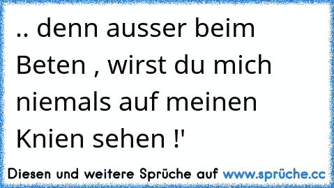 .. denn ausser beim Beten , wirst du mich niemals auf meinen Knien sehen !' ♥