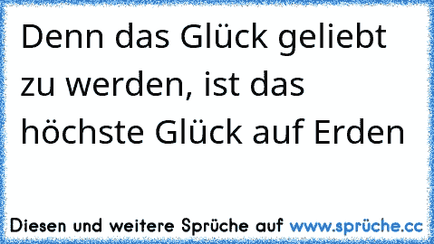 Denn das Glück geliebt zu werden, ist das höchste Glück auf Erden