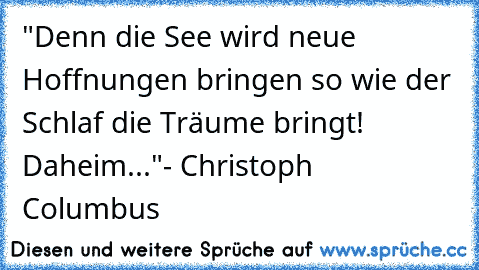 "Denn die See wird neue Hoffnungen bringen so wie der Schlaf die Träume bringt! Daheim..."
- Christoph Columbus