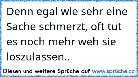 Denn egal wie sehr eine Sache schmerzt, oft tut es noch mehr weh sie loszulassen..