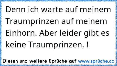 Denn ich warte auf meinem Traumprinzen auf meinem Einhorn. Aber leider gibt es keine Traumprinzen. !