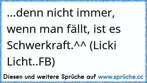 ...denn nicht immer, wenn man fällt, ist es Schwerkraft.^^ (Licki Licht..FB)