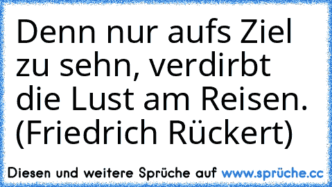 Denn nur aufs Ziel zu sehn, verdirbt die Lust am Reisen. (Friedrich Rückert)