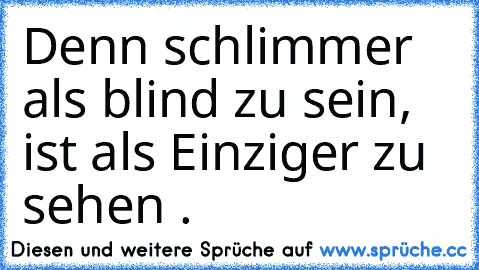 Denn schlimmer als blind zu sein, ist als Einziger zu sehen .