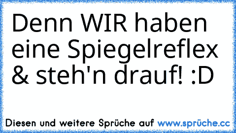 Denn WIR haben eine Spiegelreflex & steh'n drauf! :D♥