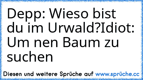 Depp: Wieso bist du im Urwald?
Idiot: Um nen Baum zu suchen