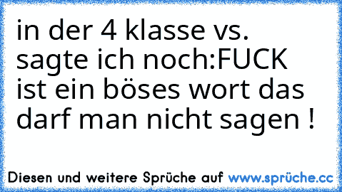 in der 4 klasse vs. sagte ich noch:
FUCK ist ein böses wort das darf man nicht sagen !