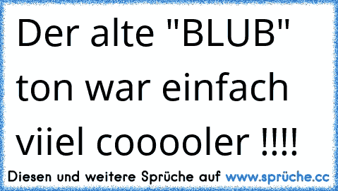 Der alte "BLUB" ton war einfach viiel cooooler !!!!