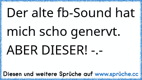 Der alte fb-Sound hat mich scho genervt. ABER DIESER! -.-