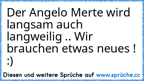 Der Angelo Merte wird langsam auch langweilig .. Wir brauchen etwas neues ! :)