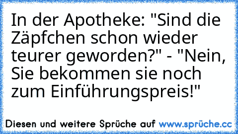 In der Apotheke: "Sind die Zäpfchen schon wieder teurer geworden?" - "Nein, Sie bekommen sie noch zum Einführungspreis!"