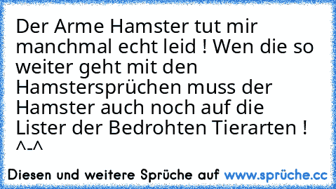 Der Arme Hamster tut mir manchmal echt leid ! 
Wen die so weiter geht mit den Hamstersprüchen muss der Hamster auch noch auf die Lister der Bedrohten Tierarten ! ^-^