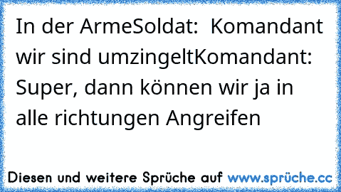 In der Arme
Soldat:  Komandant wir sind umzingelt
Komandant: Super, dann können wir ja in alle richtungen Angreifen