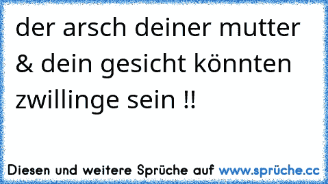 der arsch deiner mutter & dein gesicht könnten zwillinge sein !!