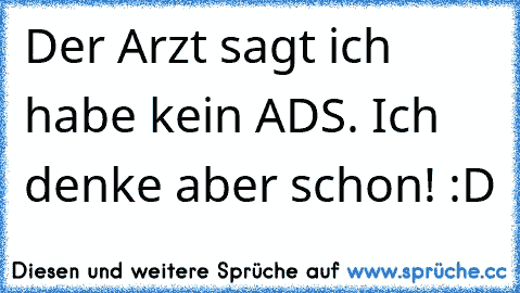 Der Arzt sagt ich habe kein ADS. Ich denke aber schon! :D