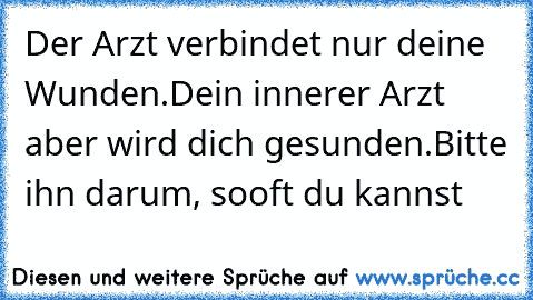 Der Arzt verbindet nur deine Wunden.
Dein innerer Arzt aber wird dich gesunden.
Bitte ihn darum, sooft du kannst