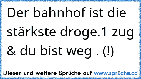 Der bahnhof ist die stärkste droge.1 zug & du bist weg . (!)