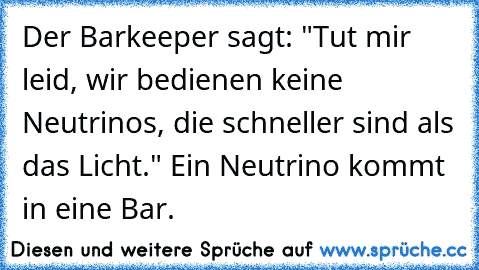 Der Barkeeper sagt: "Tut mir leid, wir bedienen keine Neutrinos, die schneller sind als das Licht." Ein Neutrino kommt in eine Bar.