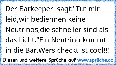 Der Barkeeper  sagt:"Tut mir leid,wir bediehnen keine Neutrinos,die schneller sind als das Licht."
Ein Neutrino kommt in die Bar.
Wers checkt ist cool!!!