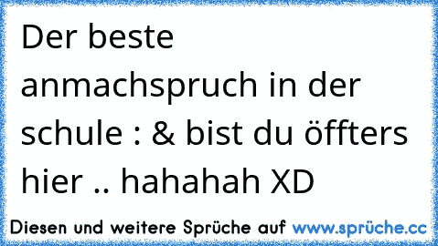 Der beste anmachspruch in der schule : & bist du öffters hier .. hahahah XD