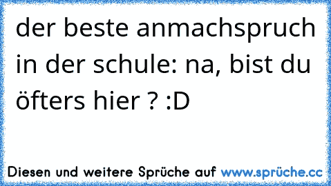 der beste anmachspruch in der schule: na, bist du öfters hier ? :´D