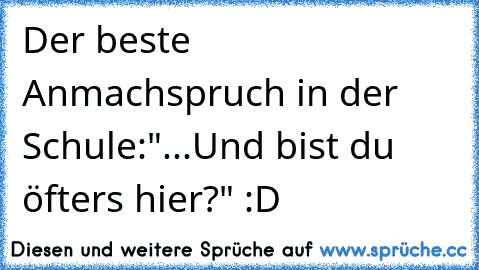 Der beste Anmachspruch in der Schule:
"...Und bist du öfters hier?" 
:D