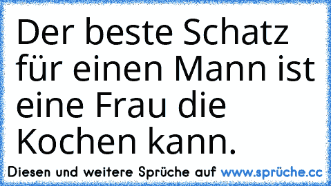 Der beste Schatz für einen Mann ist eine Frau die Kochen kann.