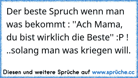 Der beste Spruch wenn man was bekommt : ''Ach Mama, du bist wirklich die Beste'' :P ! 
..solang man was kriegen will.