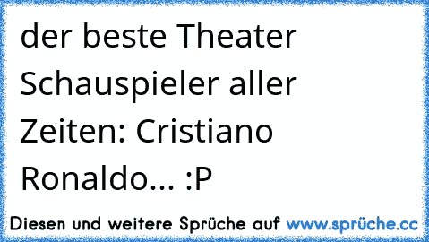 der beste Theater Schauspieler aller Zeiten: Cristiano Ronaldo... :P