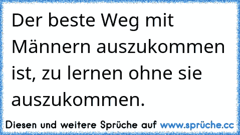 Der beste Weg mit Männern auszukommen ist, zu lernen ohne sie auszukommen.