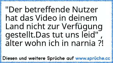 "Der betreffende Nutzer hat das Video in deinem Land nicht zur Verfügung gestellt.
Das tut uns leid" , alter wohn ich in narnia ?!