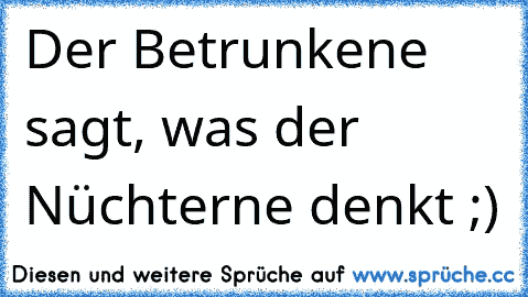 Der Betrunkene sagt, was der Nüchterne denkt ;)