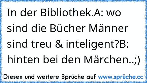 In der Bibliothek.
A: wo sind die Bücher Männer sind treu & inteligent?
B: hinten bei den Märchen..;)