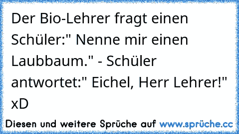 Der Bio-Lehrer fragt einen Schüler:" Nenne mir einen Laubbaum." - Schüler antwortet:" Eichel, Herr Lehrer!" xD