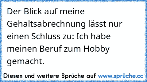 Der Blick auf meine Gehaltsabrechnung lässt nur einen Schluss zu: Ich habe meinen Beruf zum Hobby gemacht.