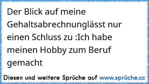 Der Blick auf meine Gehaltsabrechnung
lässt nur einen Schluss zu :
Ich habe meinen Hobby zum Beruf gemacht …